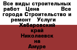 Все виды строительных работ › Цена ­ 1 000 - Все города Строительство и ремонт » Услуги   . Хабаровский край,Николаевск-на-Амуре г.